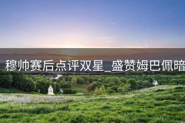 穆帅赛后点评双星 盛赞姆巴佩暗示维尼修斯前景